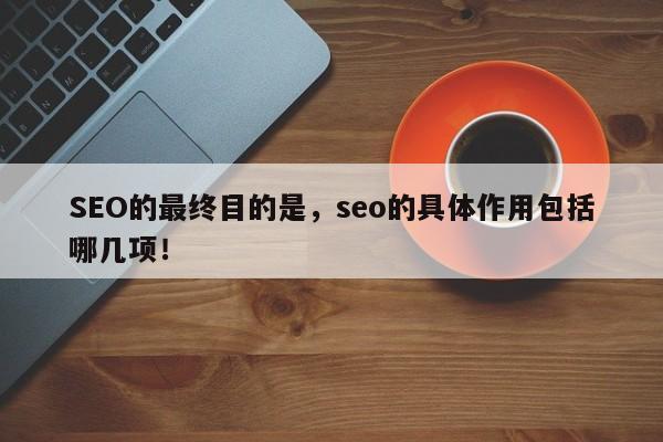 SEO的最终目的是，seo的具体作用包括哪几项！-第1张图片-我爱优化seo网