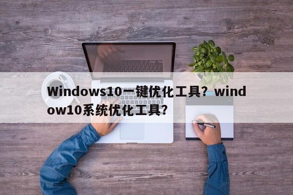 Windows10一键优化工具？window10系统优化工具？-第1张图片-我爱优化seo网