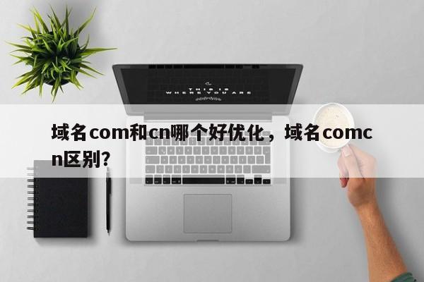 域名com和cn哪个好优化，域名comcn区别？-第1张图片-我爱优化seo网