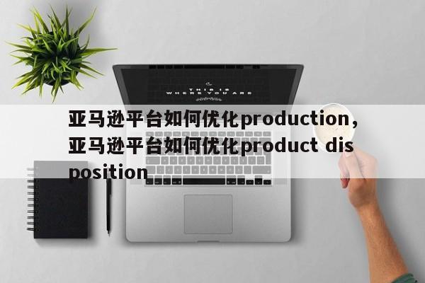 亚马逊平台如何优化production，亚马逊平台如何优化product disposition-第1张图片-我爱优化seo网