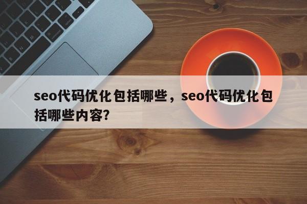 seo代码优化包括哪些，seo代码优化包括哪些内容？-第1张图片-我爱优化seo网