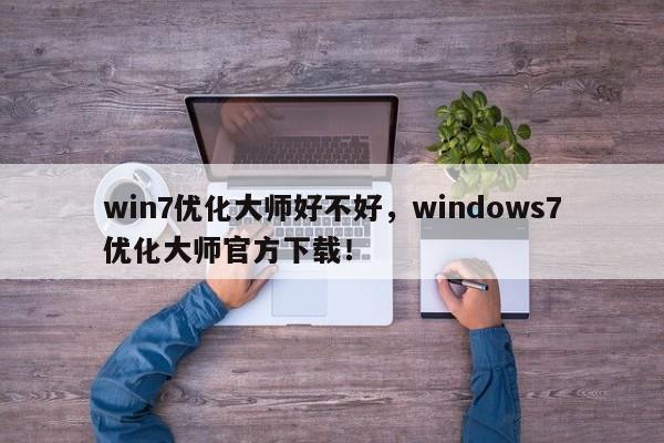 win7优化大师好不好，windows7优化大师官方下载！-第1张图片-我爱优化seo网