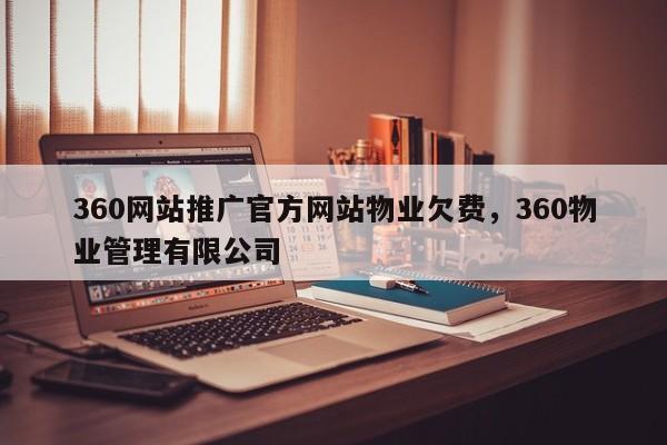 360网站推广官方网站物业欠费，360物业管理有限公司-第1张图片-我爱优化seo网