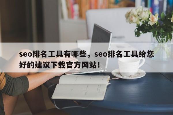 seo排名工具有哪些，seo排名工具给您好的建议下载官方网站！-第1张图片-我爱优化seo网