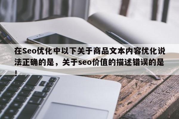 在Seo优化中以下关于商品文本内容优化说法正确的是，关于seo价值的描述错误的是！-第1张图片-我爱优化seo网