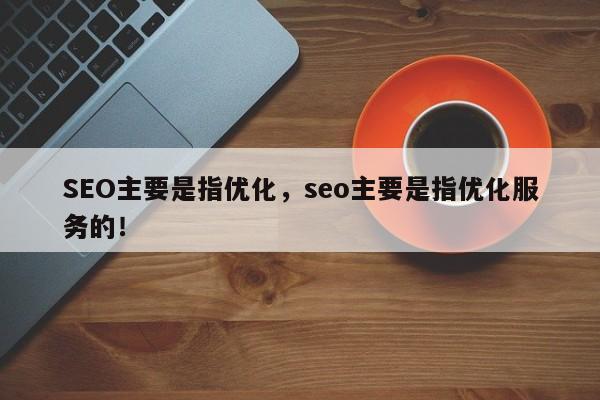 SEO主要是指优化，seo主要是指优化服务的！-第1张图片-我爱优化seo网