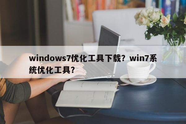 windows7优化工具下载？win7系统优化工具？-第1张图片-我爱优化seo网