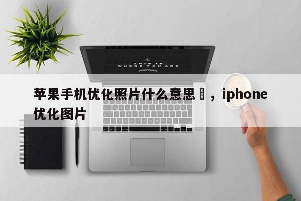 苹果手机优化照片什么意思	，iphone优化图片-第1张图片-我爱优化seo网