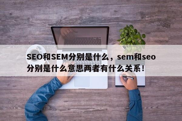 SEO和SEM分别是什么，sem和seo分别是什么意思两者有什么关系！-第1张图片-我爱优化seo网