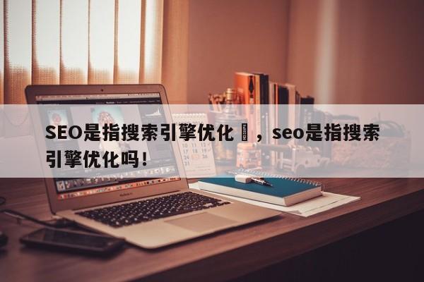 SEO是指搜索引擎优化	，seo是指搜索引擎优化吗！-第1张图片-我爱优化seo网