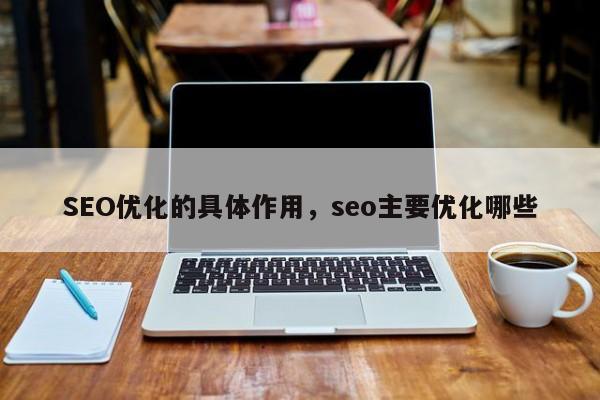 SEO优化的具体作用，seo主要优化哪些-第1张图片-我爱优化seo网