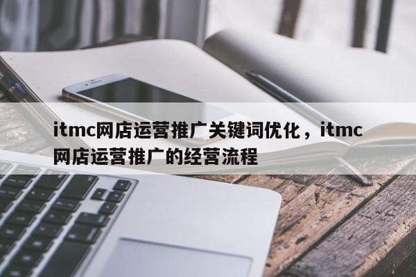 itmc网店运营推广关键词优化，itmc网店运营推广的经营流程-第1张图片-我爱优化seo网