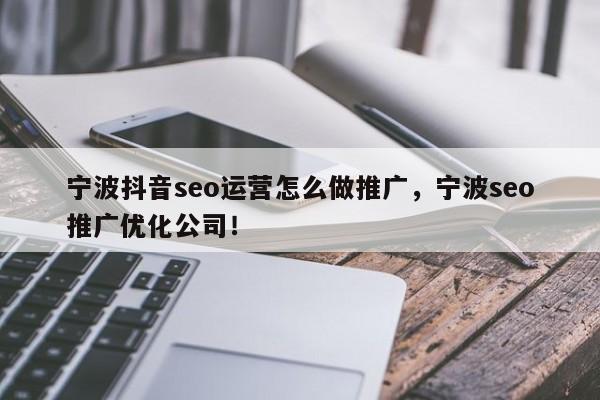 宁波抖音seo运营怎么做推广，宁波seo推广优化公司！-第1张图片-我爱优化seo网