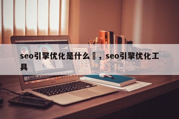 seo引擎优化是什么	，seo引擎优化工具-第1张图片-我爱优化seo网