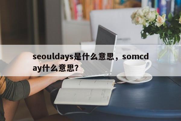 seouldays是什么意思，somcday什么意思？-第1张图片-我爱优化seo网