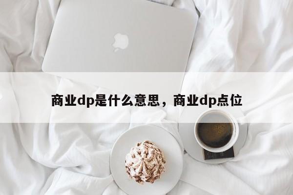 商业dp是什么意思，商业dp点位-第1张图片-我爱优化seo网
