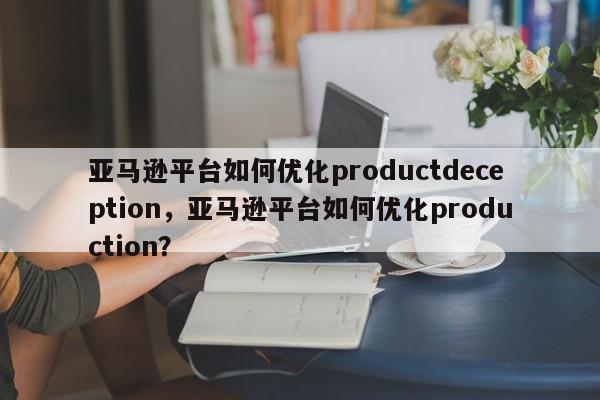 亚马逊平台如何优化productdeception，亚马逊平台如何优化production？-第1张图片-我爱优化seo网