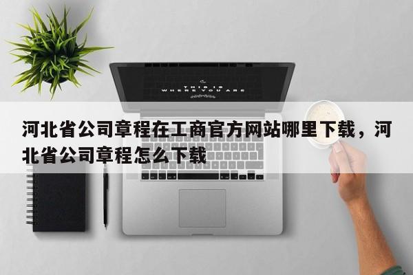 河北省公司章程在工商官方网站哪里下载，河北省公司章程怎么下载-第1张图片-我爱优化seo网