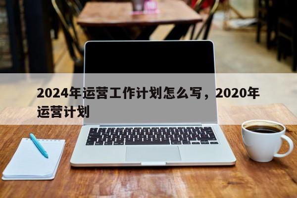 2024年运营工作计划怎么写，2020年运营计划-第1张图片-我爱优化seo网